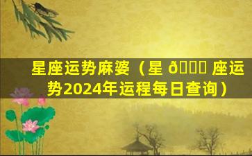 星座运势麻婆（星 🐕 座运势2024年运程每日查询）